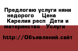 Предлогаю услуги няни,недорого. › Цена ­ 0 - Карелия респ. Дети и материнство » Услуги   